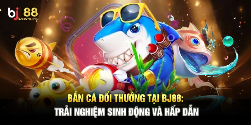 Bắn Cá Đổi Thưởng Tại BJ88: Trải Nghiệm Sinh Động Và Hấp Dẫn