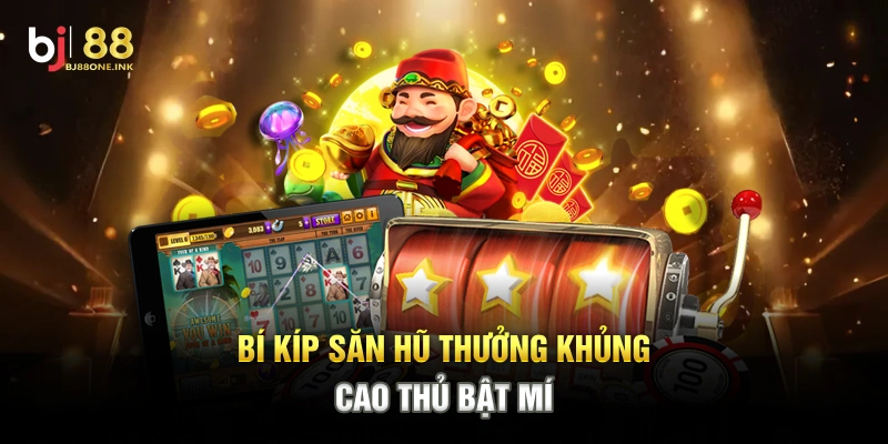 Bí kíp săn hũ thưởng khủng cao thủ bật mí
