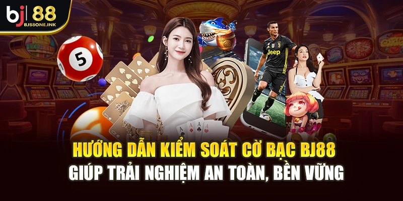Hướng dẫn kiểm soát cờ bạc BJ88 giúp trải nghiệm an toàn, bền vững