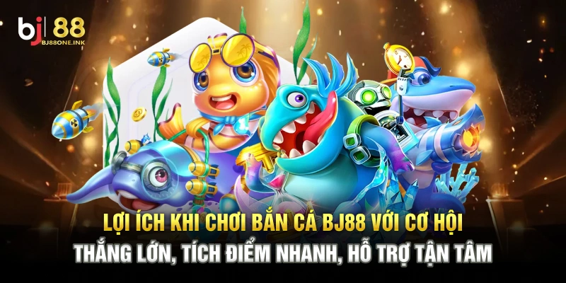 Lợi ích khi chơi bắn cá BJ88 với cơ hội thắng lớn, tích điểm nhanh, hỗ trợ tận tâm