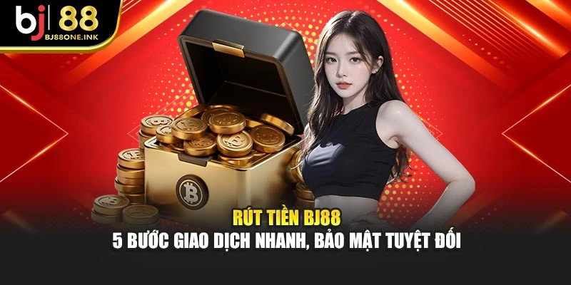 Rút tiền BJ88 - 5 Bước Giao Dịch Nhanh, Bảo Mật Tuyệt Đối