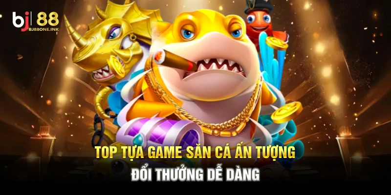 Top tựa game săn cá ấn tượng, đổi thưởng dễ dàng